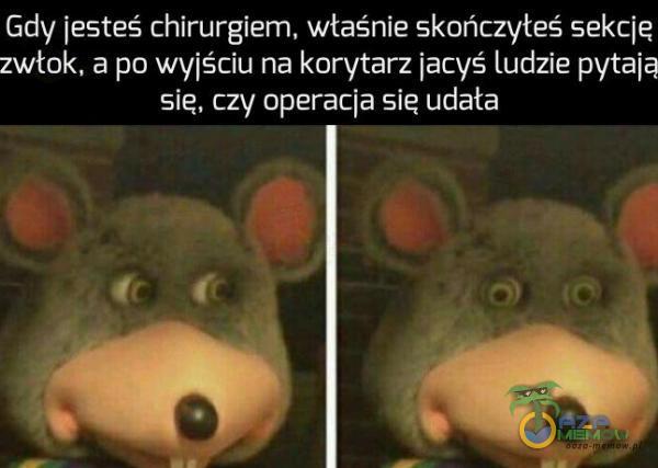 Gdy iesteś chirurgiem. właśnie skończyłeś sekcie zwłok. a po wyiściu na korytarz iacyś Ludzie pytaja sie, czy operacja się udała ,(1 |