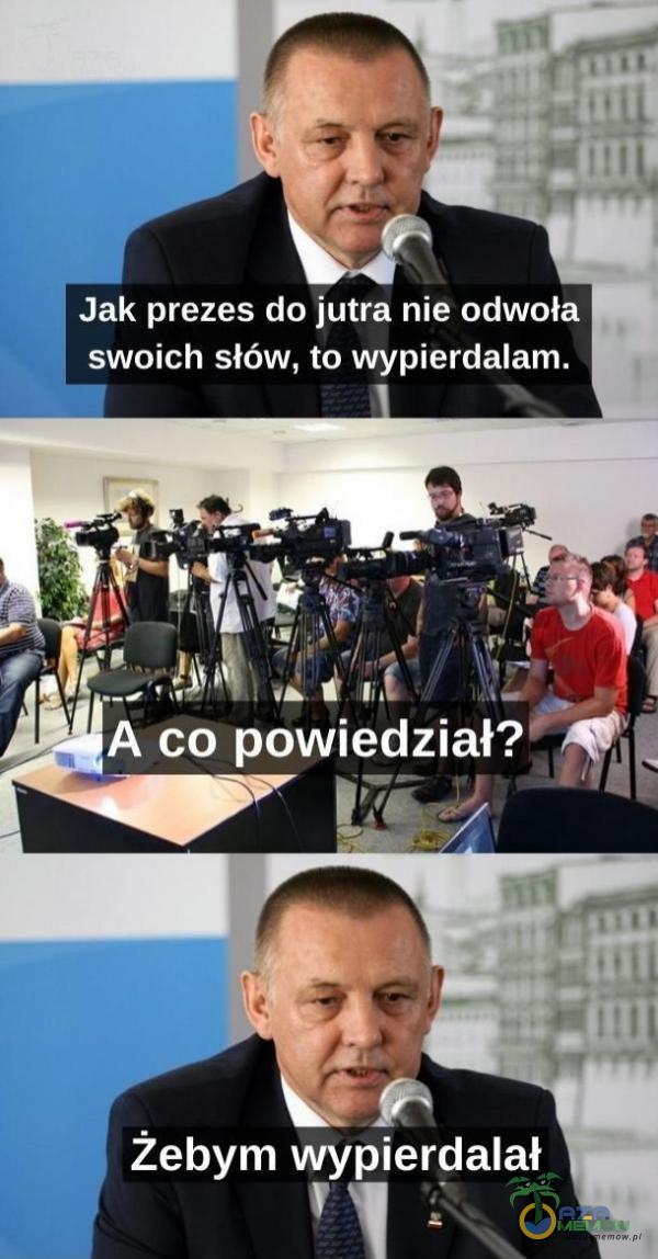 Jak prezes do jutra nie odwoła swoich słów, to wypier***am. A co powiedział? żebym wypi***alał