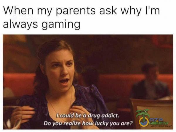 When my parents ask why I m always gaming | iieguldibe a drug addict. Do yólrealize you are?