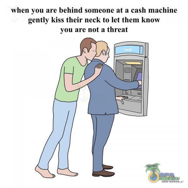 when you are behind someone at a cash machine gently kiss their neck to let them know you are not a threat