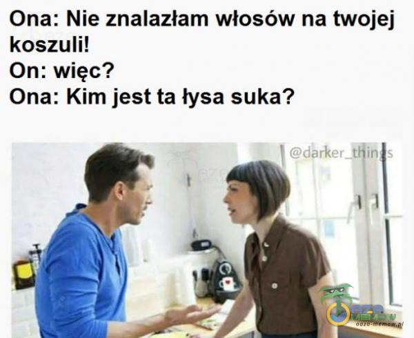 Ona: Nie znalazłam włosów na twojej koszuli! On: więc? Ona: Kim jest ta łysa suka?