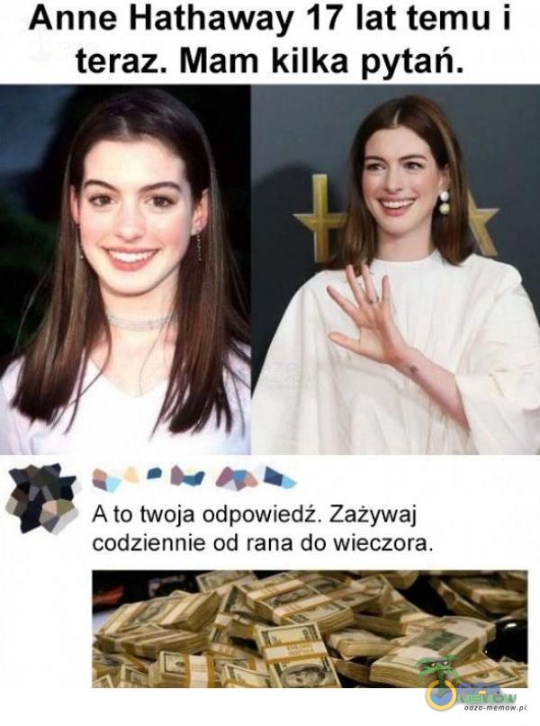 Anne Hathaway 17 lat temu i teraz. Mam kilka pytań. . N a?! .. Ato twoja odpowiedż. Zażywaj codziennie od rana do wieczora.