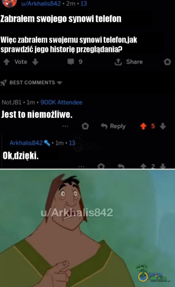  u/Arkhalłs842 • 2m • 13 Zabrałem swojego synowi telefon Wiec zabrałem swojemu synowi telefonjak sprawdzić jego historie przeglądania? Vote BEST COMMENTS NotJBI • Im • 900K Attendee Jest to niemożliwe. • lm • 13 Ok,dzieki. t Share...