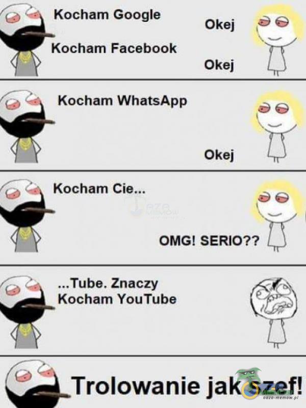 Kocham Google Kocham Facebook Kocham WhatsApp Okej Okej Okej Kocham OMG! SERIO?? ...Tube. Znaczy Kocham YouTube Trolowanie jak szef!