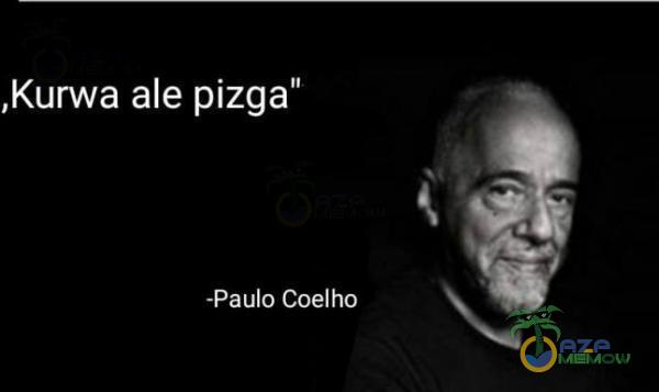 ,K***a ale pizga” -Paulo Coelho