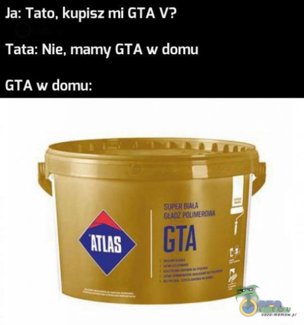 Ja: Tato, kupisz mi GTA V? Tata: Nie, mamy GTA w domu GTA w domu: GTA