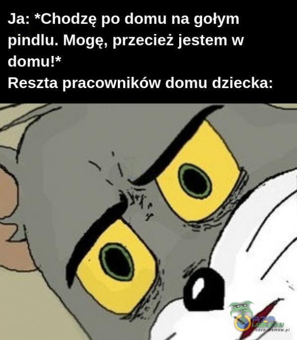 Ja: *Chodzę po domu na gołym pindlu. Mogę, przecież jestem w domu!* Reszta pracowników domu dziecka: