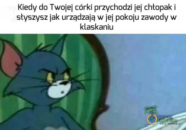 Kiedy do Twojej córki przychodzi ie] chłopak i słyszysz jak urządzają w iei pokoiu zawody w klaskaniu