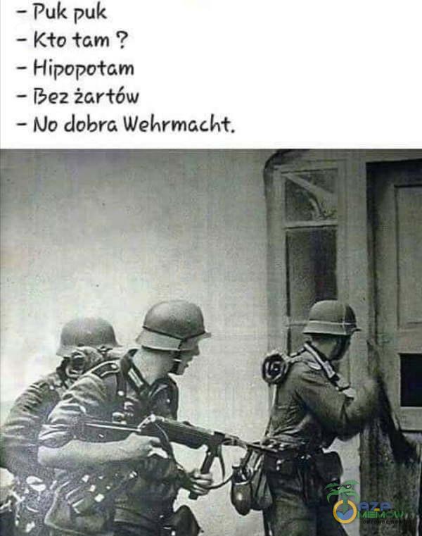 - Puk puk - Kto tam ? = Hipopotam — [bez żartów - Mo dobra Wehrmacht.