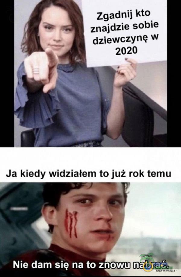 Zgadnij kto znajdzie sobie dziewczynę w 2020 Ja kiedy widziałem to już rok temu Nie dam się na to znowu nabrać?â-