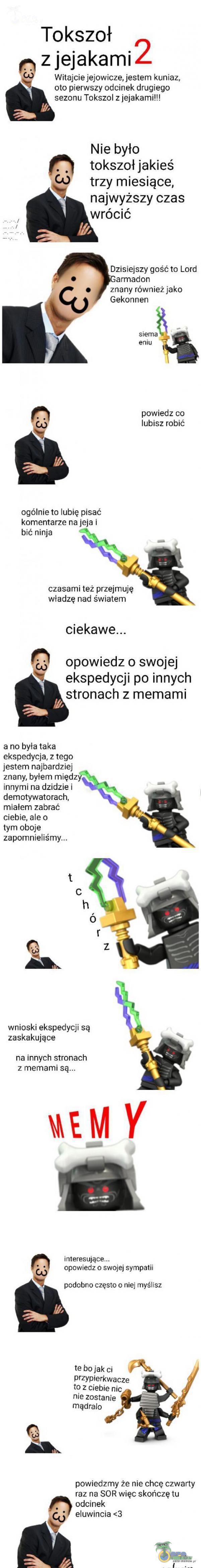   Tokszoł zjejakamiZ Witajcie jejowicze, jestem kuniaz, oto pierwszy odcinek drugiego sezonu Tokszol z jejakami!!! Nie było tokszoł jakieś trzy miesiące, najwyższy czas wrócić Dzisiejszy gość to Lord armadon powiedz co lubisz robić ogólnie...