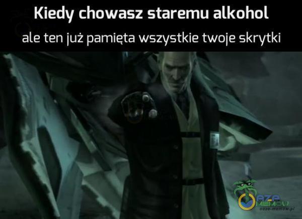 Kiedy chowasz staremu alkohol ale ten już pamięta wszystkie twoje skrytki