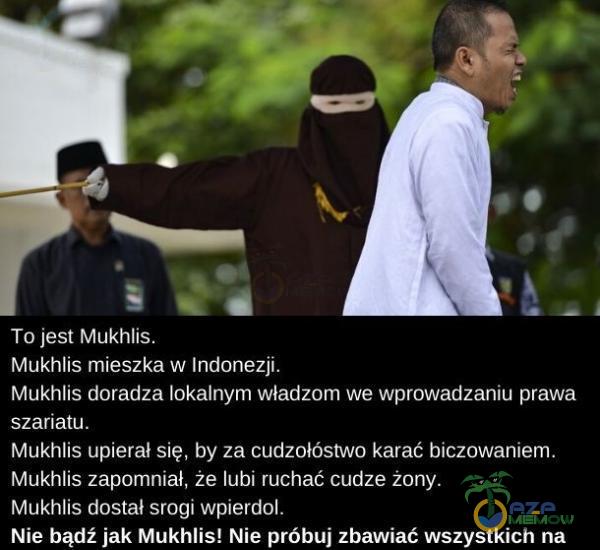   To jest Mukhlis. Mukhlis mieszka w Indonezji. Mukhlis doradza lokalnym władzom we wprowadzaniu prawa szariatu. Mukhlis upierał się, by za cudzołóstwo karać biczowaniem. Mukhlis zapomniał, że lubi ruchać cudze żony. Mukhlis dostał srogi...