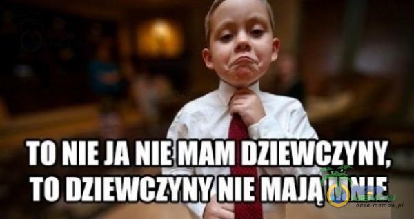 TO NIE JA NIE MAM DZIEWCZYNY, TO MAJA MNIE