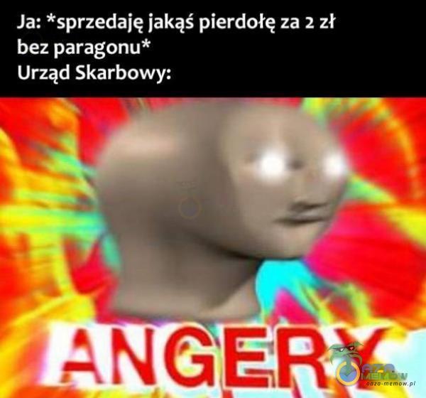 Ja: *sprzedaję jakąś pierdołę za 2 zł bez paragonu* Urząd Skarbowy: GERY