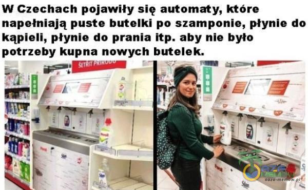 W Czechach pojawily się automaty, które napełnlają puste butelki po szamponle, płynie do kąpieli, płynie do prania Itp. aby nle było połrzeby kupna nowych butelek.