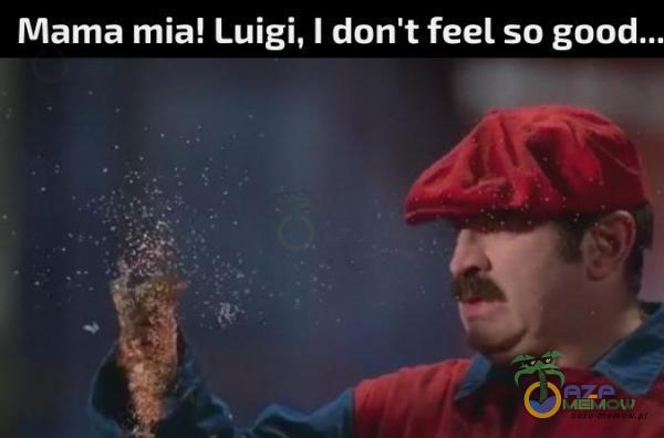 Mama mia! Luigi, I don t feel so