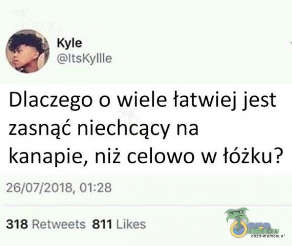 Kyle , ItsKinIe Dlaczego o wiele łatwiej jest zasnąć niechcący na kanapie, niż celowo w łóżku? 26/07/2018, 01:28 318 Relweets 811 Likes