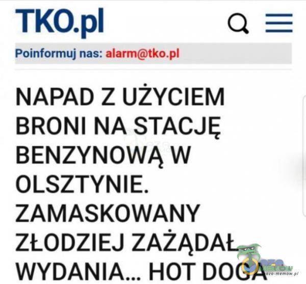 Q 5 Poinformuj nas: ulurmtlw NAPAD z UŻYCIEM BRONI NA STACJĘ BENZYNOWĄ w OLSZTYNIE. ZAMASKOWANY ZŁODZIEJ ZAŻĄDAŁ HOT DOGA