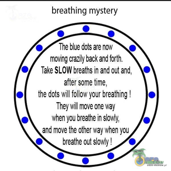  breathing mystery O Thebluedotsarenow O moving crazily back and forth. Take SLOW breaths in and out and, after some time, the dots will follow your breathing ! They will move one way when you breathe in slowly, and move the other way when you breathe...