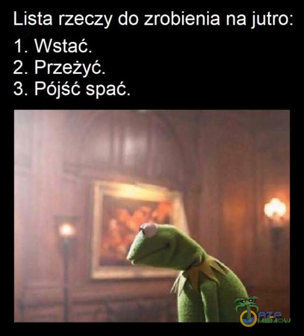 Lista rzeczy do zrobienia na jutro: 1. Wstać. 2. Przeżyć. 3. Pójść spać.