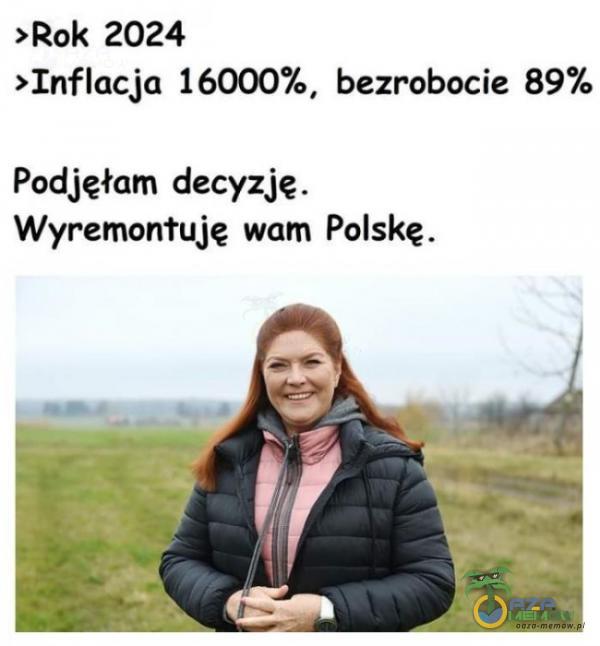 >Rok 2024 >Inflacja 16000%, bezrobocie 89% Podjęłam decyzję. Wyremontuję wam Polskę.