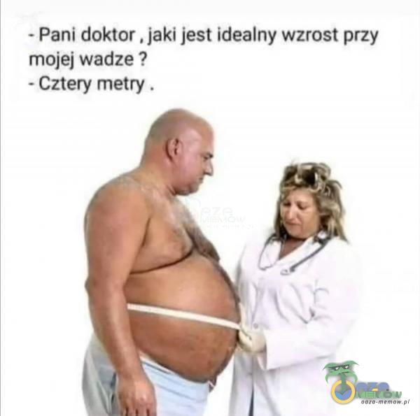 - Pani doktor , jaki jest idealny wzrost przy mojej wadze ? - Cztery metry .