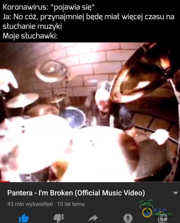 Koronawirus: pojawla się* Ja: Na cóż, przynajmniej będę mlat więce| czasu na PaaUTa g g UAr Maje stuchawki: Pantera - m Broken (Ofmcial Music Video) z TE TE T LI - UA) -+