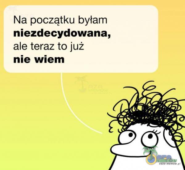 Na początku byłam niezdecydowana, ale teraz to już nie wiem