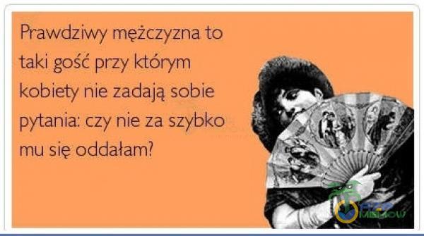 Prawdziwy mężczyzna to taki gość przy którym kobiety nie zadają sobie pytania: czy nie za szybko mu się oddałam?