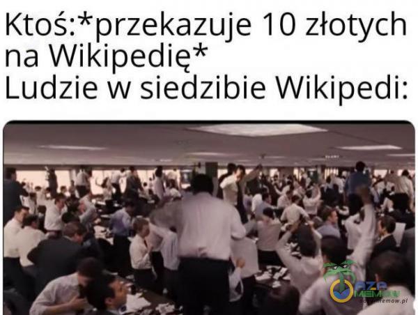 Ktoś:*przekazuje 1 0 złotych na Wikipedię* Ludzie w siedzibie Wikipedi: 4