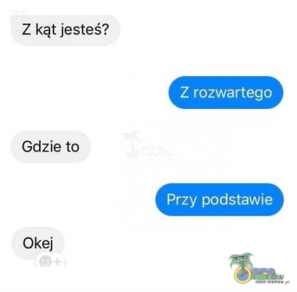 Z kąt jesteś? Z rozwartego Gdzie to Przy podstawie Okej