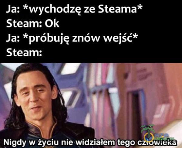 Ja: *wychodzę ze Steama* Steam: Ok Ja: *próbuję znów wejść* Steam: Nigdy w życiu nie widziałem„tego człowieka