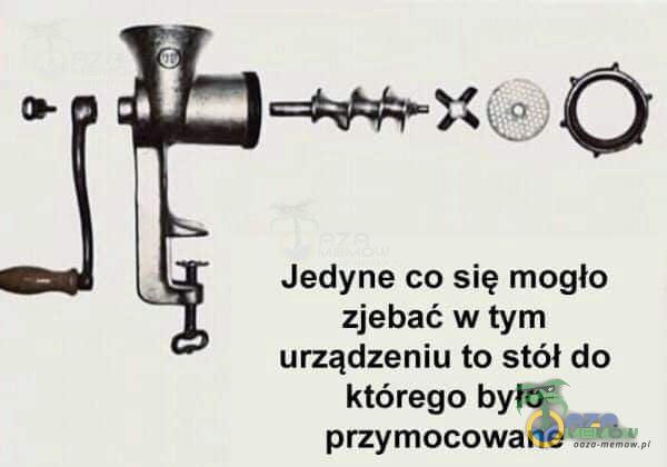 == I1 o Ó Jedyne co się moglo zj***ć w tym urządzeniu to stół do którego było przymocowane