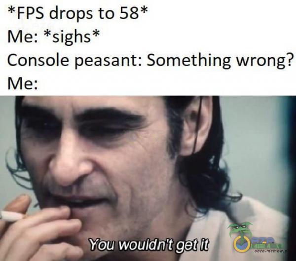 *FPS drops to 58* Me: *sighs* Console peasant: Something wrong? Yeu wouldh t get ił