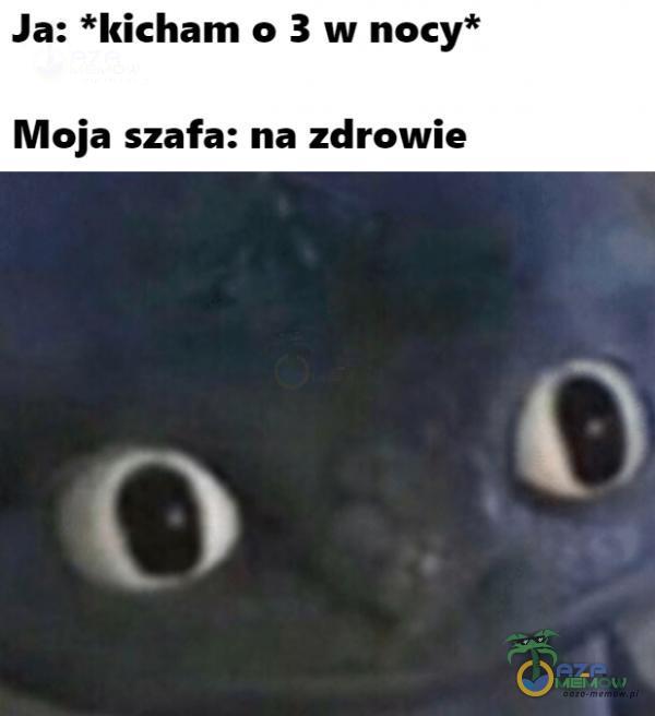 Ja: *kicham 0 3 w nocy* Moja szafa: na zdrowie