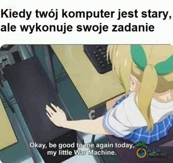 Kiedy twój komputer jest stary, ale wykonuje swoje zadanie Okay, be good to e again today, my little ar Machine.