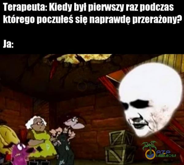 Teraneuta: Kiedy był pierwszy raz podozas którego noczuleś się naprawidę urzerażony? TS u LI : ! m