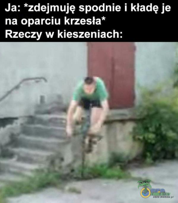 Ja: *zdejmuję spodnie i kładę je na oparciu krzesła Rzeczy w kieszeniach: