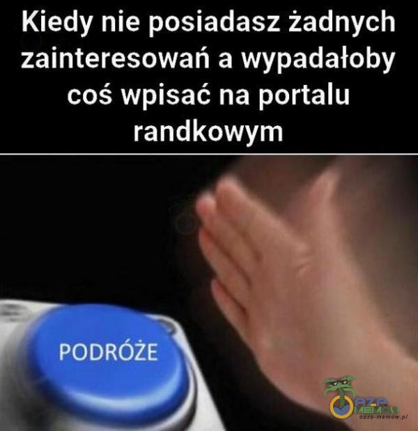 Kiedy nie posiadasz żadnych zainteresowań a wypadałoby coś wpisać na portalu randkowym PODRÓŻE