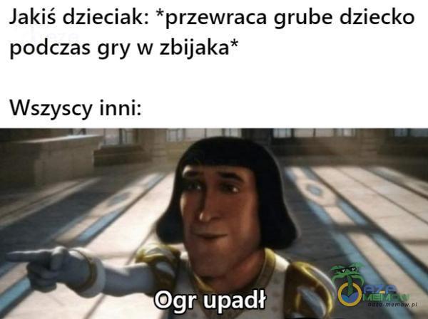 Jakiś dzieciak: *przewraca grube dziecko podczas gry w zbijaka* Wszyscy inni: 0gr upadł