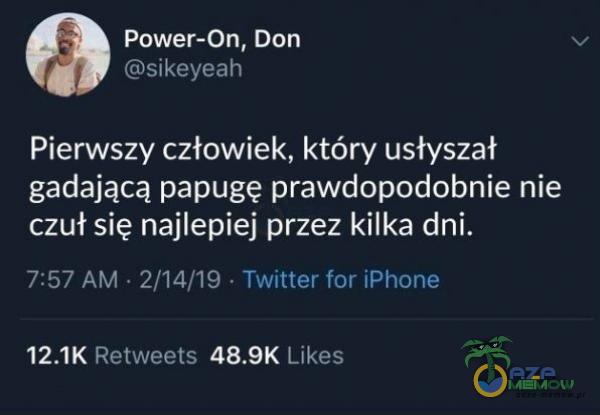 Power-On, Don sikeyeah Pierwszy człowiek, który usłyszał gadającą papugę prawdopodobnie nie czuł się najlepiej przez kilka dni. 7:57 AM • 2/14/19 • Twitter for iPhone Likes Retweets