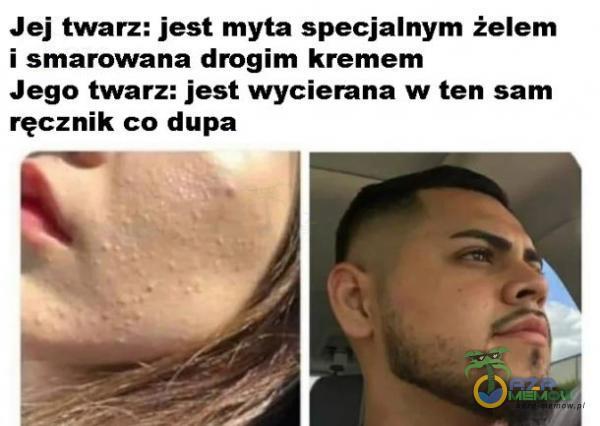 Jej twarz: jest myta specjalnym żelem i smarowana drogim kremem Jego twarz: jest wycierana w ten sam ręcznik co dupa