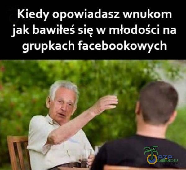 Kiedy opowiadasz wnukom jak bawiłeś się w młodości na grupkach facebookowych