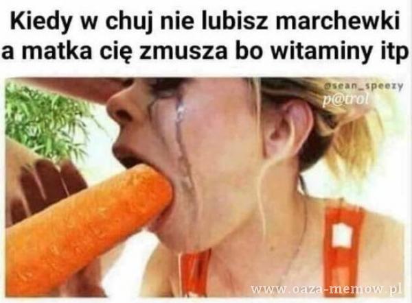 Kiedy w c**j nie lubisz marchewki a matka cię zmusza bo witaminy itp