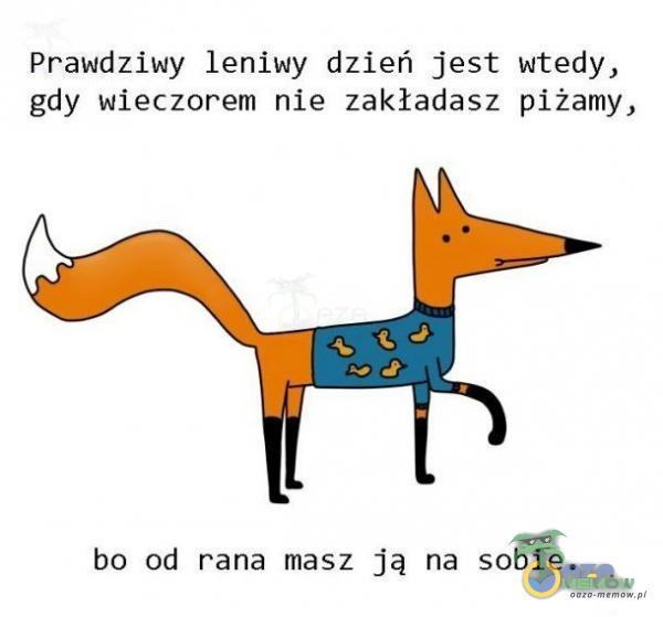 Prawdziwy leniwy dzień jest wtedy, gdy wieczorem nie zakładasz piżamy, bo od rana masz ją na sobie.