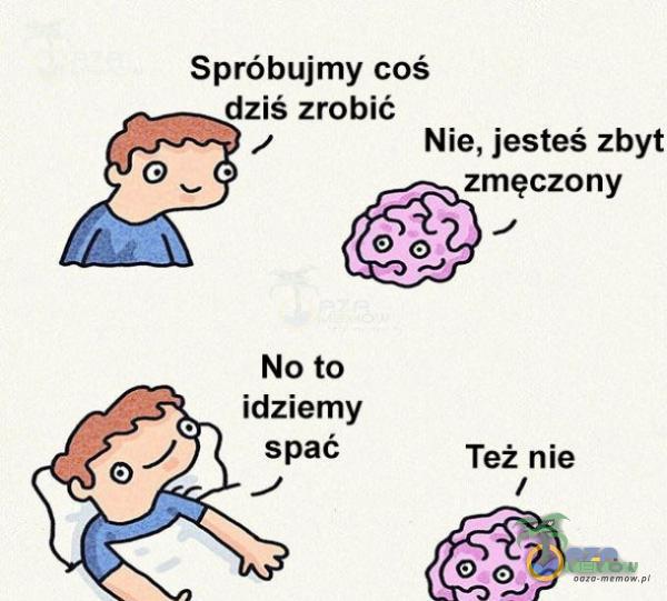 Spróbujmy coś dziś zrobić Nie, jesteś zbyt F,.„zmęczony No to idziemy Spać Też nie /