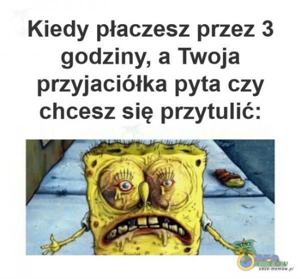 Kiedy płaczesz przez 3 godziny, a Twoja przyjaciółka pyta czy chcesz się przytulić: