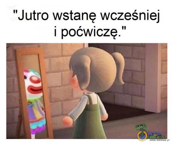 Jutro wstanę wcześniej i poćwiczę.