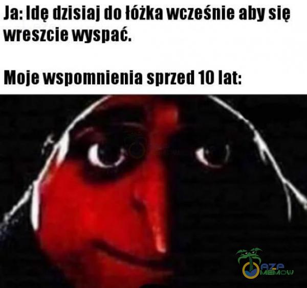 Ja: Ide dzisiaj do lóżka wcześnie aby sie wreszcie wyspać. Moje wspomnienia sprzed 10 lat: